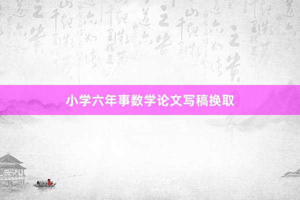 小学六年事数学论文写稿换取