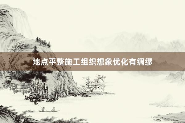 地点平整施工组织想象优化有绸缪