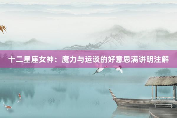十二星座女神：魔力与运谈的好意思满讲明注解