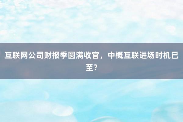 互联网公司财报季圆满收官，中概互联进场时机已至？