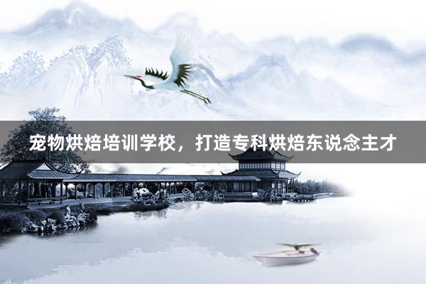 宠物烘焙培训学校，打造专科烘焙东说念主才